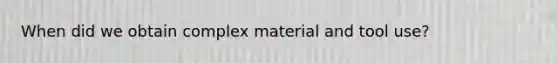 When did we obtain complex material and tool use?