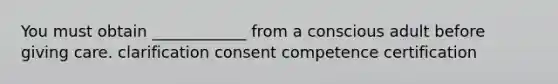 You must obtain ____________ from a conscious adult before giving care. clarification consent competence certification