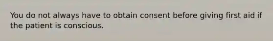 You do not always have to obtain consent before giving first aid if the patient is conscious.