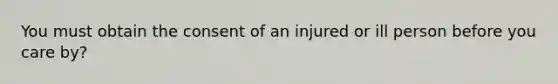 You must obtain the consent of an injured or ill person before you care by?