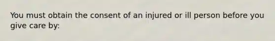 You must obtain the consent of an injured or ill person before you give care by: