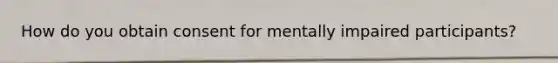 How do you obtain consent for mentally impaired participants?