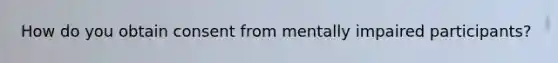 How do you obtain consent from mentally impaired participants?