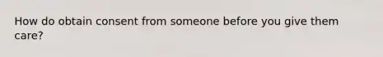 How do obtain consent from someone before you give them care?