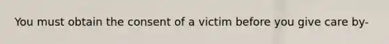 You must obtain the consent of a victim before you give care by-