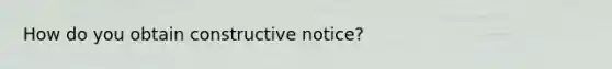 How do you obtain constructive notice?