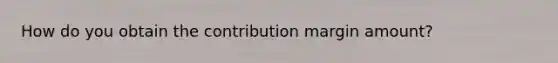 How do you obtain the contribution margin amount?