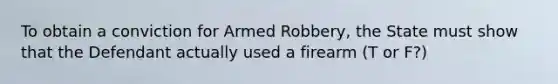 To obtain a conviction for Armed Robbery, the State must show that the Defendant actually used a firearm (T or F?)