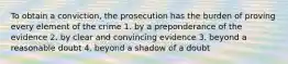 To obtain a conviction, the prosecution has the burden of proving every element of the crime 1. by a preponderance of the evidence 2. by clear and convincing evidence 3. beyond a reasonable doubt 4. beyond a shadow of a doubt