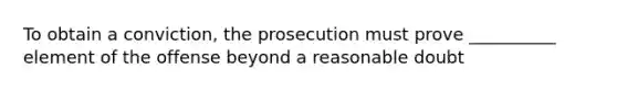 To obtain a conviction, the prosecution must prove __________ element of the offense beyond a reasonable doubt