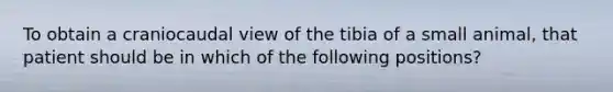 To obtain a craniocaudal view of the tibia of a small animal, that patient should be in which of the following positions?