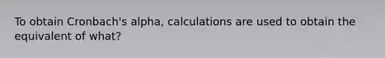 To obtain Cronbach's alpha, calculations are used to obtain the equivalent of what?