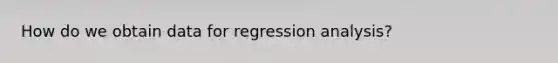 How do we obtain data for regression analysis?