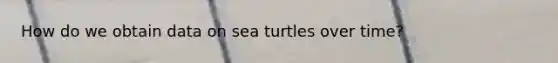 How do we obtain data on sea turtles over time?