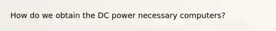 How do we obtain the DC power necessary computers?