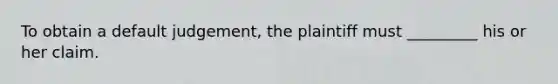 To obtain a default judgement, the plaintiff must _________ his or her claim.