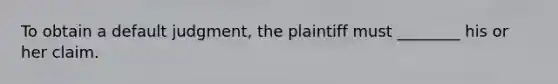 To obtain a default judgment, the plaintiff must ________ his or her claim.