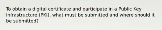 To obtain a digital certificate and participate in a Public Key Infrastructure (PKI), what must be submitted and where should it be submitted?