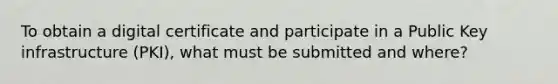 To obtain a digital certificate and participate in a Public Key infrastructure (PKI), what must be submitted and where?