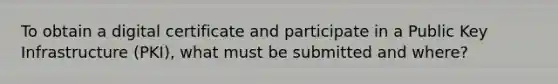 To obtain a digital certificate and participate in a Public Key Infrastructure (PKI), what must be submitted and where?