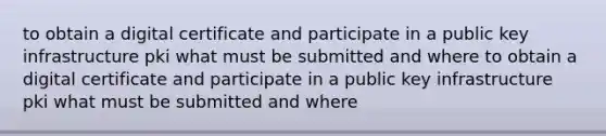 to obtain a digital certificate and participate in a public key infrastructure pki what must be submitted and where to obtain a digital certificate and participate in a public key infrastructure pki what must be submitted and where