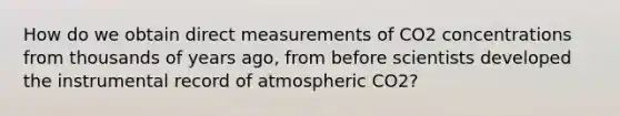 How do we obtain direct measurements of CO2 concentrations from thousands of years ago, from before scientists developed the instrumental record of atmospheric CO2?