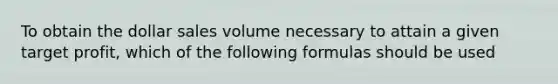 To obtain the dollar sales volume necessary to attain a given target profit, which of the following formulas should be used