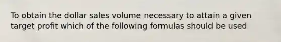 To obtain the dollar sales volume necessary to attain a given target profit which of the following formulas should be used