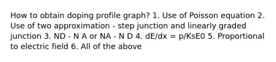 How to obtain doping profile graph? 1. Use of Poisson equation 2. Use of two approximation - step junction and linearly graded junction 3. ND - N A or NA - N D 4. dE/dx = p/KsE0 5. Proportional to electric field 6. All of the above