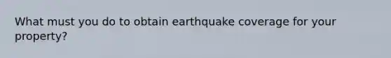 What must you do to obtain earthquake coverage for your property?