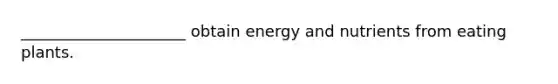 _____________________ obtain energy and nutrients from eating plants.