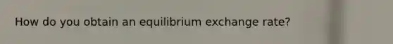 How do you obtain an equilibrium exchange rate?