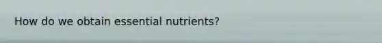 How do we obtain essential nutrients?