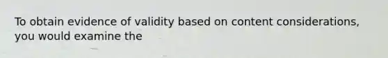 To obtain evidence of validity based on content considerations, you would examine the