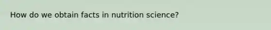 How do we obtain facts in nutrition science?