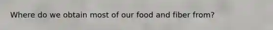 Where do we obtain most of our food and fiber from?