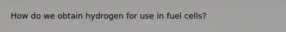 How do we obtain hydrogen for use in fuel cells?