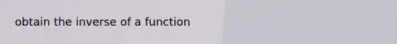 obtain the inverse of a function