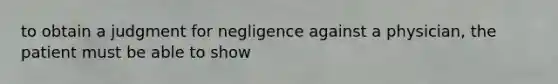 to obtain a judgment for negligence against a physician, the patient must be able to show