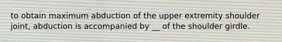 to obtain maximum abduction of the upper extremity shoulder joint, abduction is accompanied by __ of the shoulder girdle.