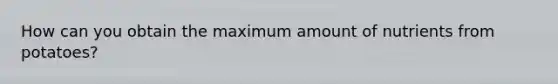 How can you obtain the maximum amount of nutrients from potatoes?