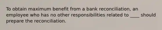 To obtain maximum benefit from a bank reconciliation, an employee who has no other responsibilities related to ____ should prepare the reconciliation.