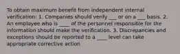 To obtain maximum benefit from independent internal verification: 1. Companies should verify ___ or on a ___ basis. 2. An employee who is ____ of the personnel responsible for the information should make the verification. 3. Discrepancies and exceptions should be reported to a ____ level can take appropriate corrective action