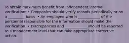 To obtain maximum benefit from independent internal verification: • Companies should verify records periodically or on a _________ basis. • An employee who is ____________ of the personnel responsible for the information should make the verification. • Discrepancies and ____________ should be reported to a management level that can take appropriate corrective action.