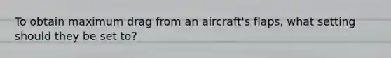 To obtain maximum drag from an aircraft's flaps, what setting should they be set to?