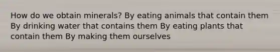 How do we obtain minerals? By eating animals that contain them By drinking water that contains them By eating plants that contain them By making them ourselves