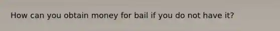 How can you obtain money for bail if you do not have it?