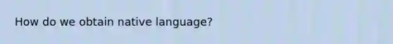 How do we obtain native language?