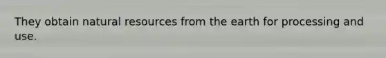 They obtain natural resources from the earth for processing and use.