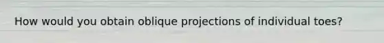 How would you obtain oblique projections of individual toes?